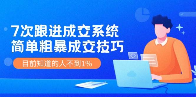 《7次跟进成交系统》简单粗暴的成交技巧，目前不到1%的人知道！-哔搭谋事网-原创客谋事网