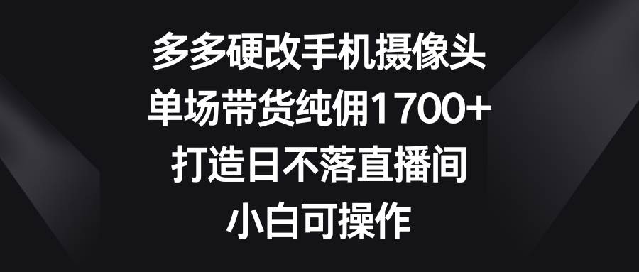 （9162期）多多硬改手机摄像头，单场带货纯佣1700+，打造日不落直播间，小白可操作-哔搭谋事网-原创客谋事网