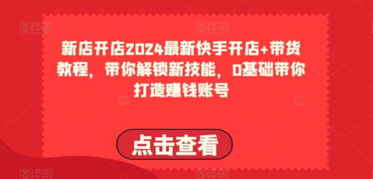 2024最新快手开店+带货教程，带你解锁新技能，0基础带你打造赚钱账号-哔搭谋事网-原创客谋事网