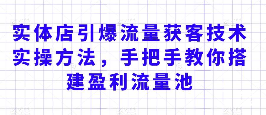 实体店引爆流量获客技术实操方法，手把手教你搭建盈利流量池，让你的生意客户裂变渠道裂变-哔搭谋事网-原创客谋事网