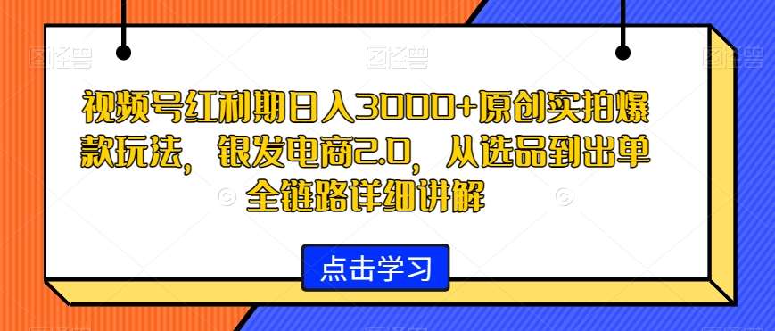 视频号红利期日入3000+原创实拍爆款玩法，银发电商2.0，从选品到出单全链路详细讲解【揭秘】-哔搭谋事网-原创客谋事网