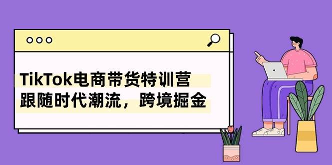 （10730期）TikTok电商带货特训营，跟随时代潮流，跨境掘金（8节课）-哔搭谋事网-原创客谋事网