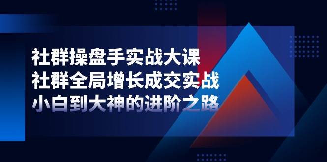 社群操盘手实战大课：社群全局增长成交实战，小白到大神的进阶之路-哔搭谋事网-原创客谋事网