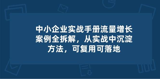 中小企业实操手册-流量增长案例拆解，从实操中沉淀方法，可复用可落地-哔搭谋事网-原创客谋事网