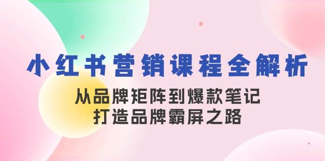 小红书营销课程全解析，从品牌矩阵到爆款笔记，打造品牌霸屏之路-哔搭谋事网-原创客谋事网