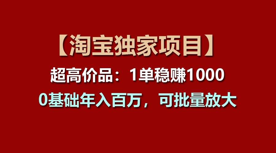 【淘宝独家项目】超高价品：1单稳赚1000多，0基础年入百万，可批量放大-哔搭谋事网-原创客谋事网