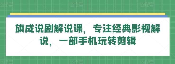 旗成说剧解说课，专注经典影视解说，一部手机玩转剪辑-哔搭谋事网-原创客谋事网