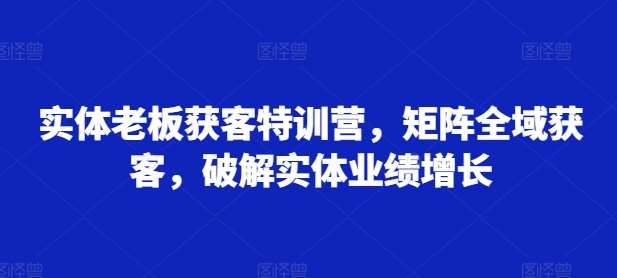 实体老板获客特训营，矩阵全域获客，破解实体业绩增长-哔搭谋事网-原创客谋事网