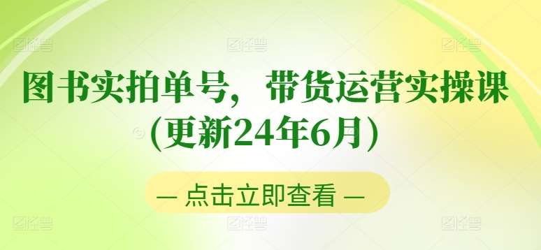 图书实拍单号，带货运营实操课(更新24年6月)，0粉起号，老号转型，零基础入门+进阶-哔搭谋事网-原创客谋事网