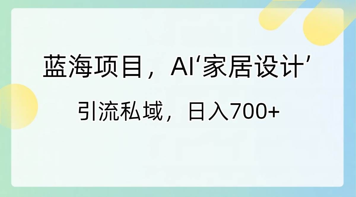 （8705期）蓝海项目，AI‘家居设计’ 引流私域，日入700+-哔搭谋事网-原创客谋事网