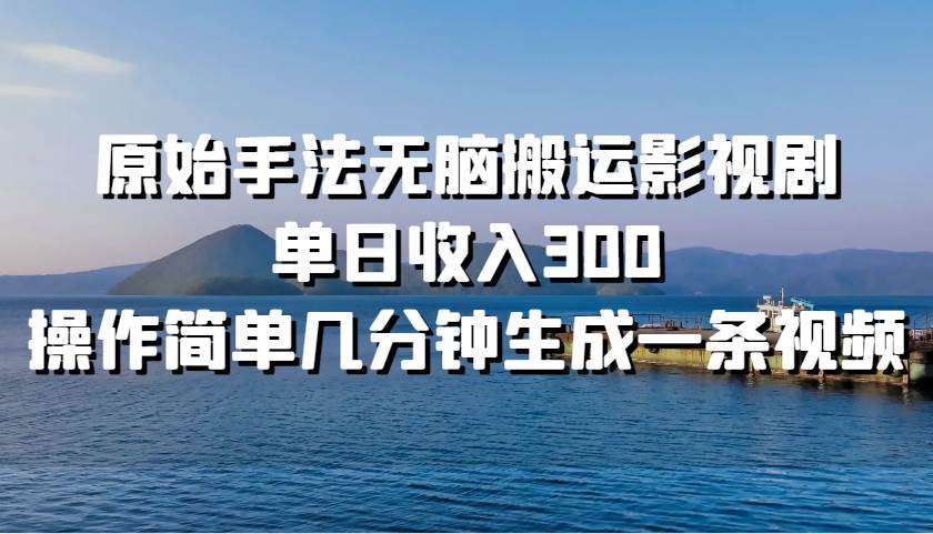 原始手法无脑搬运影视剧，单日收入300，操作简单几分钟生成一条视频-哔搭谋事网-原创客谋事网