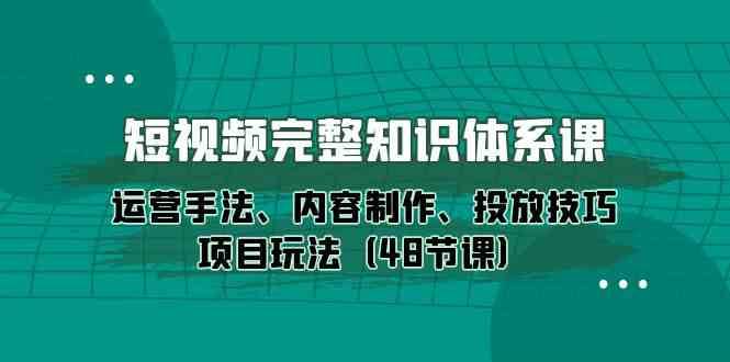 短视频完整知识体系课，运营手法、内容制作、投放技巧项目玩法（48节课）-哔搭谋事网-原创客谋事网