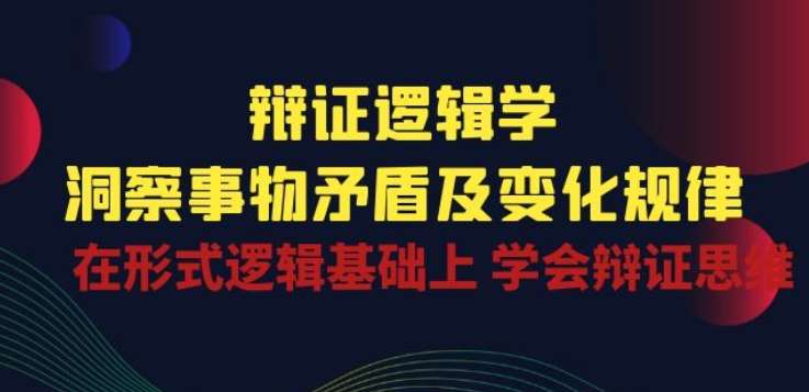 辩证 逻辑学 | 洞察 事物矛盾及变化规律 在形式逻辑基础上 学会辩证思维-哔搭谋事网-原创客谋事网