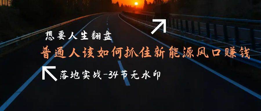 （9499期）想要人生翻盘，普通人如何抓住新能源风口赚钱，落地实战案例课-34节无水印-哔搭谋事网-原创客谋事网