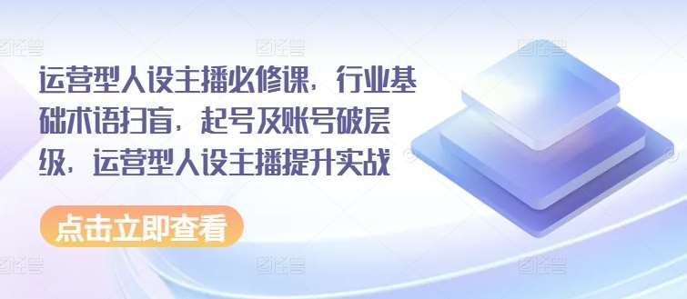 运营型人设主播必修课，行业基础术语扫盲，起号及账号破层级，运营型人设主播提升实战-哔搭谋事网-原创客谋事网