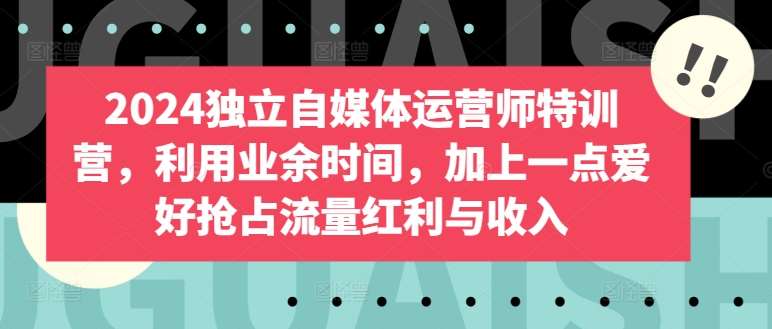 2024独立自媒体运营师特训营，利用业余时间，加上一点爱好抢占流量红利与收入-哔搭谋事网-原创客谋事网