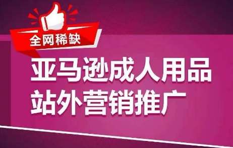 全网稀缺！亚马逊成人用品站外营销推广，​教你引爆站外流量，开启爆单模式-哔搭谋事网-原创客谋事网