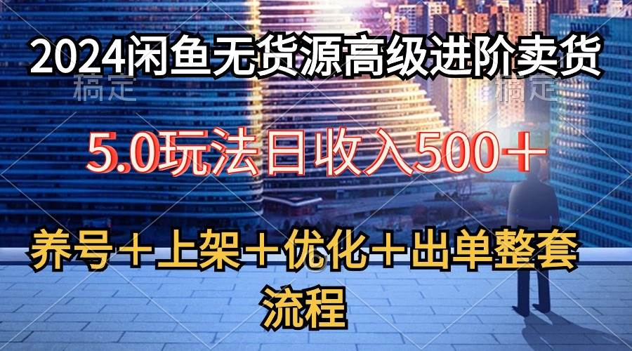 （10332期）2024闲鱼无货源高级进阶卖货5.0，养号＋选品＋上架＋优化＋出单整套流程-哔搭谋事网-原创客谋事网