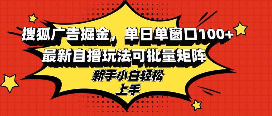 （13116期）搜狐广告掘金，单日单窗口100+，最新自撸玩法可批量矩阵，适合新手小白-哔搭谋事网-原创客谋事网