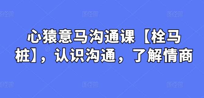 心猿意马沟通课【栓马桩】，认识沟通，了解情商-哔搭谋事网-原创客谋事网