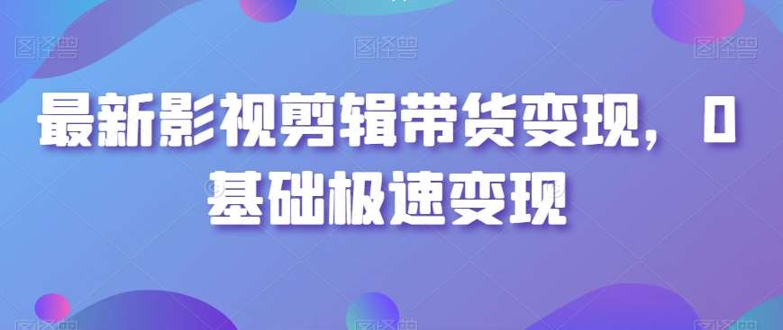 最新影视剪辑带货变现，0基础极速变现-哔搭谋事网-原创客谋事网