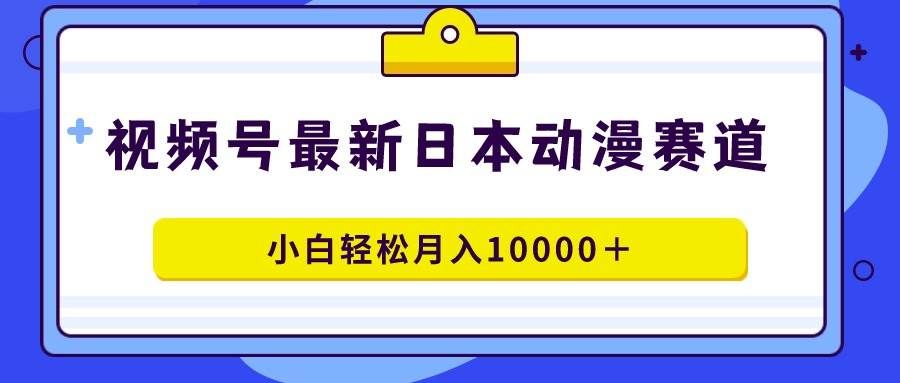 （9176期）视频号日本动漫蓝海赛道，100%原创，小白轻松月入10000＋-哔搭谋事网-原创客谋事网