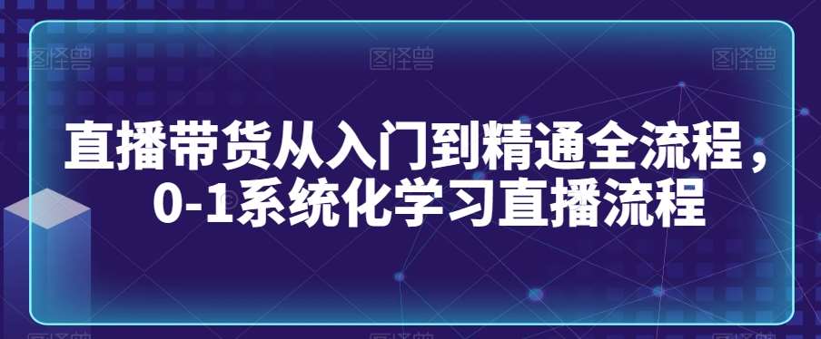 直播带货从入门到精通全流程，0-1系统化学习直播流程-哔搭谋事网-原创客谋事网