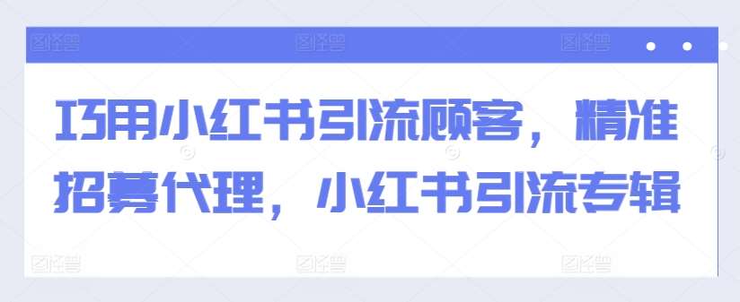 巧用小红书引流顾客，精准招募代理，小红书引流专辑-哔搭谋事网-原创客谋事网