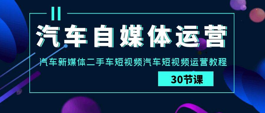 汽车自媒体运营实战课：汽车新媒体二手车短视频汽车短视频运营教程-哔搭谋事网-原创客谋事网