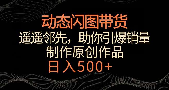 动态闪图带货，遥遥领先，冷门玩法，助你轻松引爆销量，日赚500+【揭秘】-哔搭谋事网-原创客谋事网