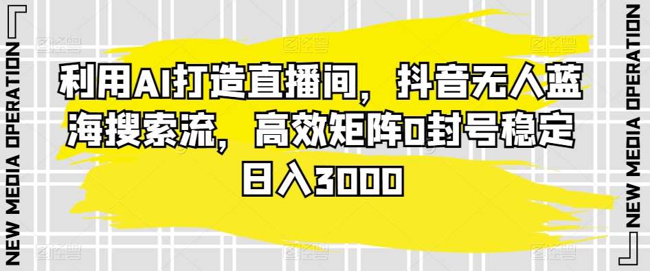 利用AI打造直播间，抖音无人蓝海搜索流，高效矩阵0封号稳定日入3000-哔搭谋事网-原创客谋事网