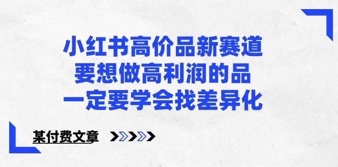 某公众号付费文章-小红书高价品新赛道，要想做高利润的品，一定要学会找差异化！-哔搭谋事网-原创客谋事网