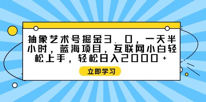 （9711期）抽象艺术号掘金3.0，一天半小时 ，蓝海项目， 互联网小白轻松上手，轻松…-哔搭谋事网-原创客谋事网