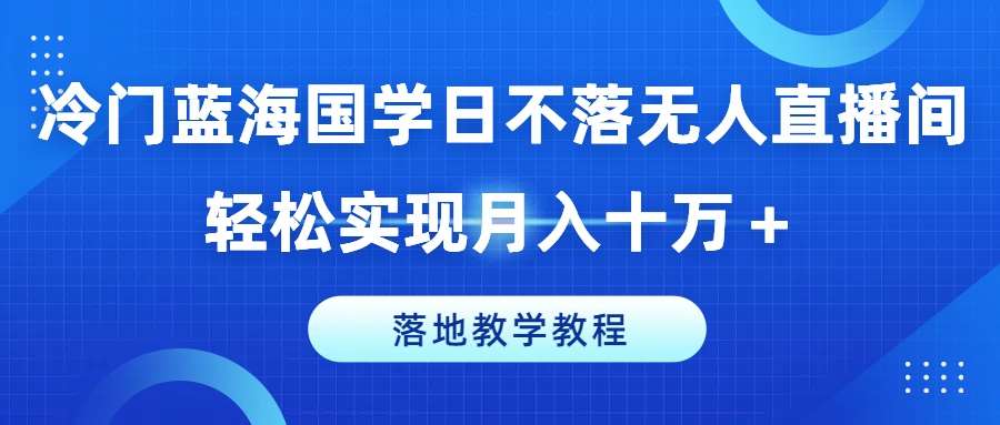 冷门蓝海国学日不落无人直播间，轻松实现月入十万+，落地教学教程【揭秘】-哔搭谋事网-原创客谋事网