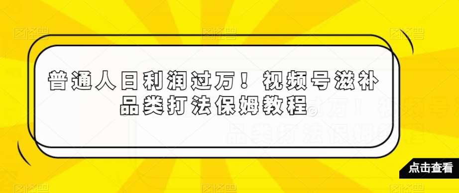 普通人日利润过万！视频号滋补品类打法保姆教程【揭秘】-哔搭谋事网-原创客谋事网