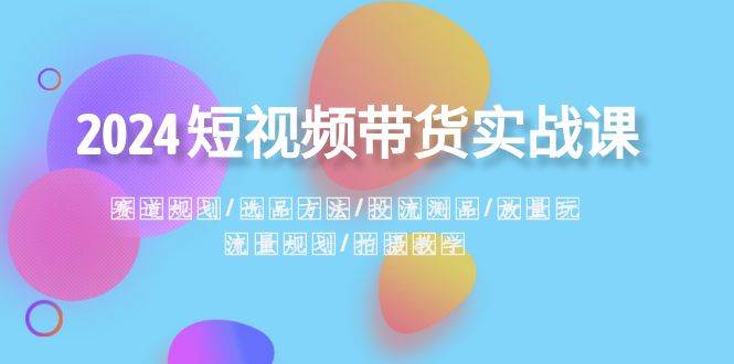 2024短视频带货实战课：赛道规划·选品方法·投流测品·放量玩法·流量规划-哔搭谋事网-原创客谋事网