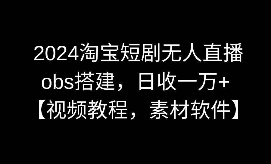 （8985期）2024淘宝短剧无人直播3.0，obs搭建，日收一万+，【视频教程，附素材软件】-哔搭谋事网-原创客谋事网