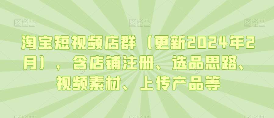 淘宝短视频店群（更新2024年2月），含店铺注册、选品思路、视频素材、上传产品等-哔搭谋事网-原创客谋事网