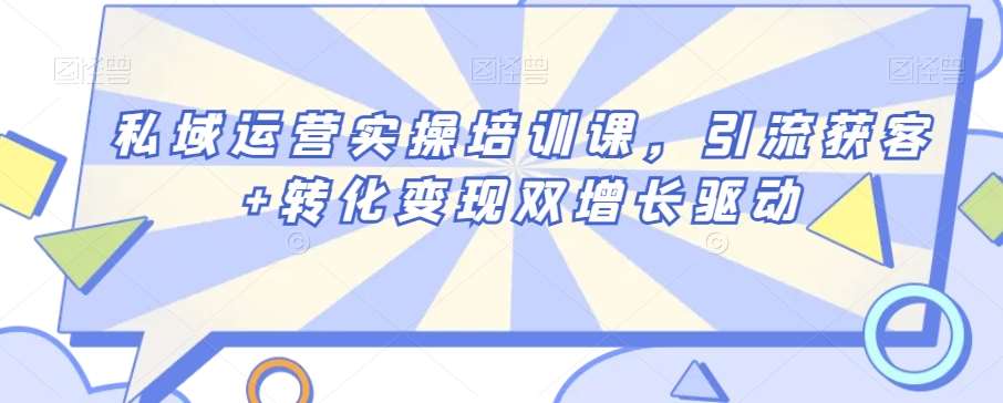 私域运营实操培训课，引流获客+转化变现双增长驱动-哔搭谋事网-原创客谋事网