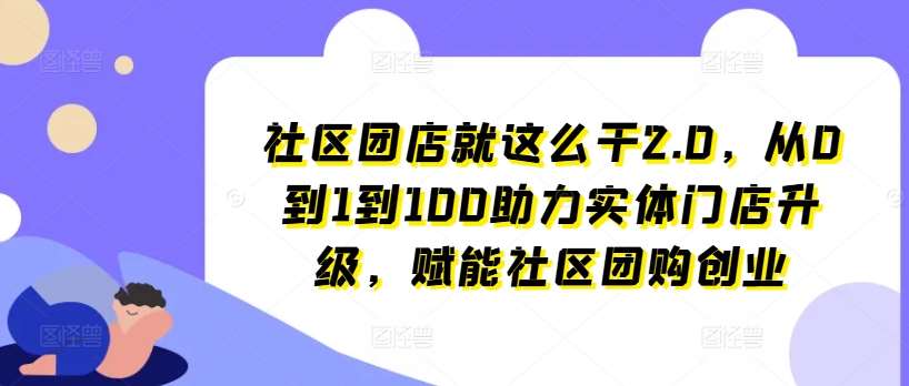 社区团店就这么干2.0，从0到1到100助力实体门店升级，赋能社区团购创业-哔搭谋事网-原创客谋事网