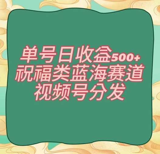 单号日收益500+、祝福类蓝海赛道、视频号分发【揭秘】-哔搭谋事网-原创客谋事网