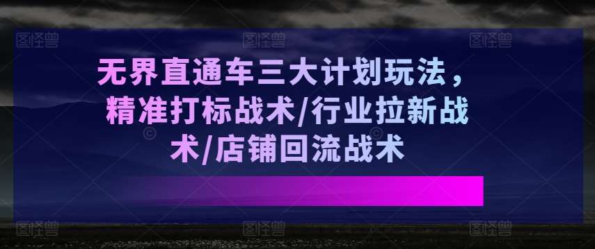 无界直通车三大计划玩法，精准打标战术/行业拉新战术/店铺回流战术-哔搭谋事网-原创客谋事网