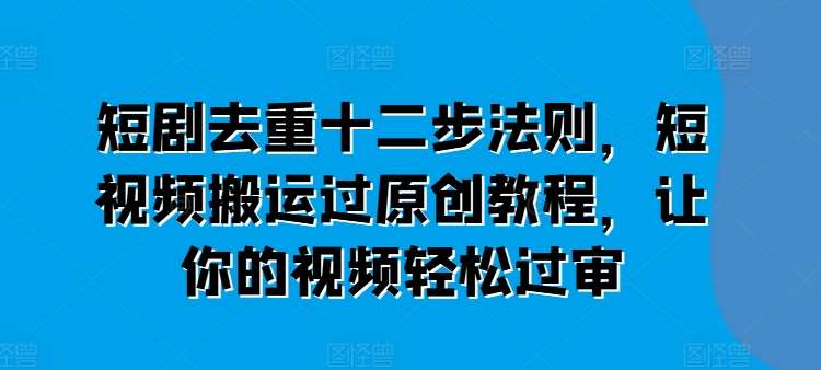 短剧去重十二步法则，短视频搬运过原创教程，让你的视频轻松过审-哔搭谋事网-原创客谋事网