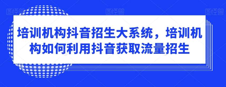 培训机构抖音招生大系统，培训机构如何利用抖音获取流量招生-哔搭谋事网-原创客谋事网