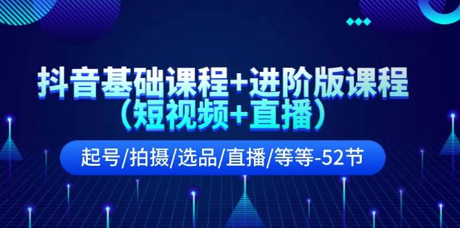 抖音基础课程+进阶版课程（短视频+直播）起号/拍摄/选品/直播/等等（52节）-哔搭谋事网-原创客谋事网