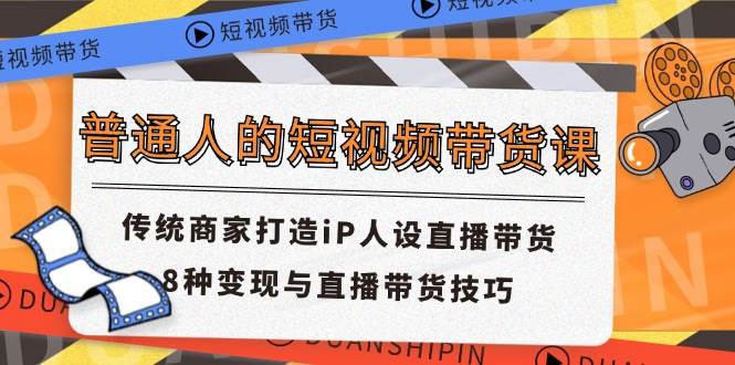 普通人的短视频带货课 传统商家打造iP人设直播带货 8种变现与直播带货技巧-哔搭谋事网-原创客谋事网