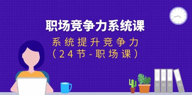 （11617期）职场-竞争力系统课：系统提升竞争力（24节-职场课）-哔搭谋事网-原创客谋事网