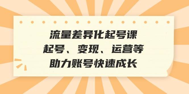 流量差异化起号课：起号、变现、运营等，助力账号快速成长-哔搭谋事网-原创客谋事网