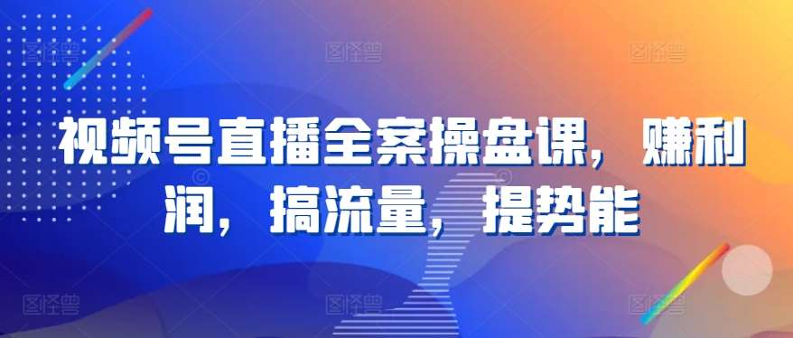 视频号直播全案操盘课，赚利润，搞流量，提势能-哔搭谋事网-原创客谋事网