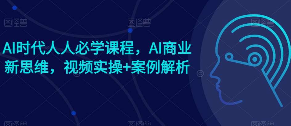 AI时代人人必学课程，AI商业新思维，视频实操+案例解析【赠AI商业爆款案例】-哔搭谋事网-原创客谋事网